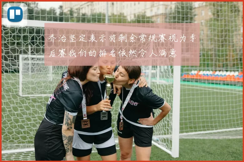 乔治坚定表示将剩余常规赛视为季后赛我们的排名依然令人满意