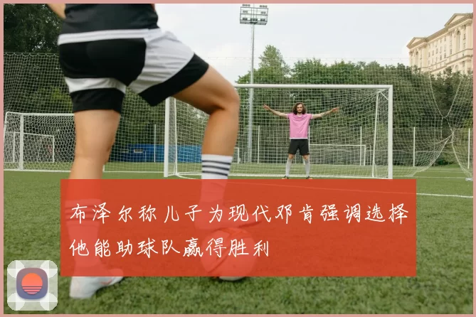 布泽尔称儿子为现代邓肯强调选择他能助球队赢得胜利