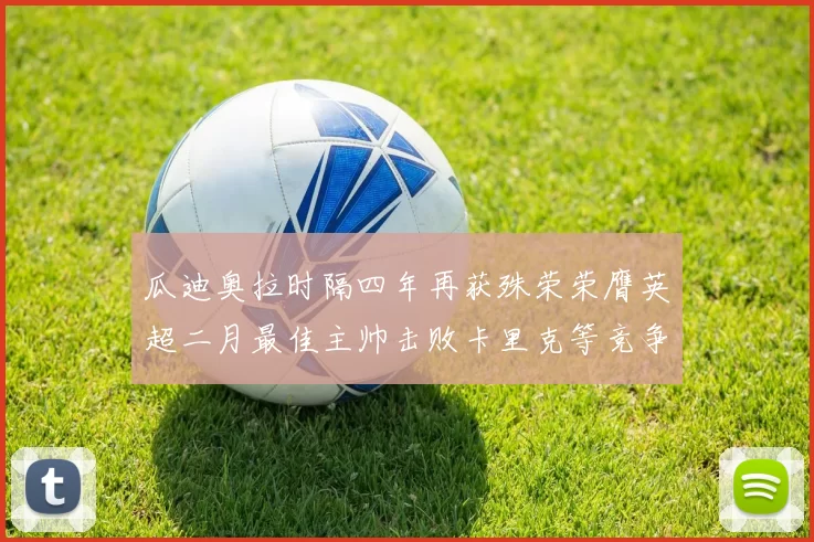 瓜迪奥拉时隔四年再获殊荣荣膺英超二月最佳主帅击败卡里克等竞争者