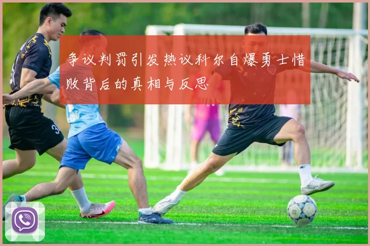 争议判罚引发热议科尔自爆勇士惜败背后的真相与反思
