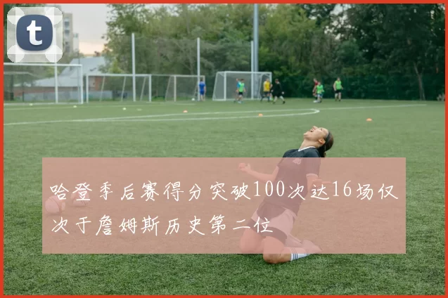 哈登季后赛得分突破100次达16场仅次于詹姆斯历史第二位