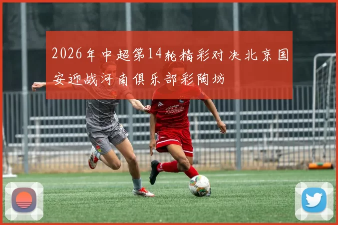 2026年中超第14轮精彩对决北京国安迎战河南俱乐部彩陶坊