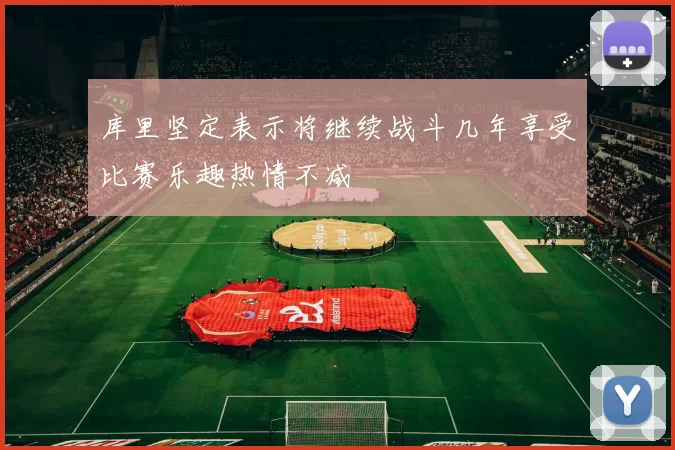 库里坚定表示将继续战斗几年享受比赛乐趣热情不减