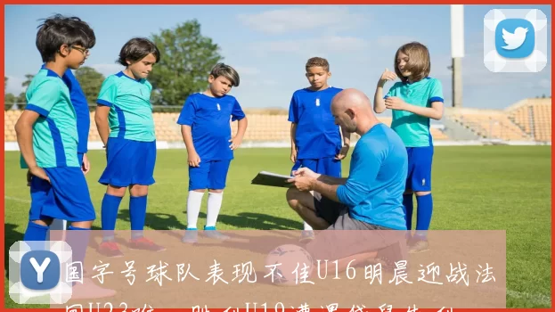 国字号球队表现不佳U16明晨迎战法国U23唯一胜利U19遭遇袋鼠失利