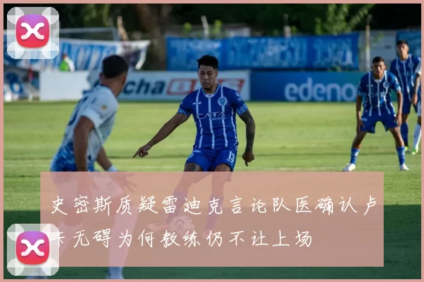 史密斯质疑雷迪克言论队医确认卢卡无碍为何教练仍不让上场