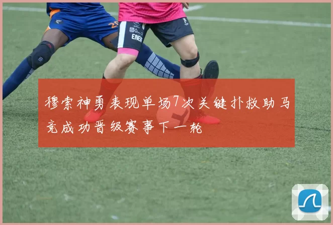 穆索神勇表现单场7次关键扑救助马竞成功晋级赛事下一轮