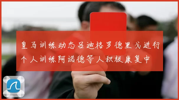 皇马训练动态吕迪格罗德里戈进行个人训练阿诺德等人积极康复中