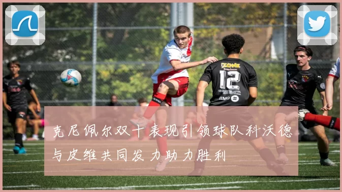 克尼佩尔双十表现引领球队科沃德与皮维共同发力助力胜利