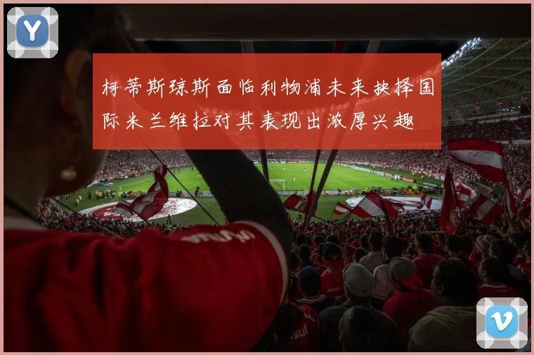 柯蒂斯琼斯面临利物浦未来抉择国际米兰维拉对其表现出浓厚兴趣