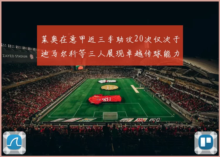 莱奥在意甲近三季助攻20次仅次于迪马尔科等三人展现卓越传球能力