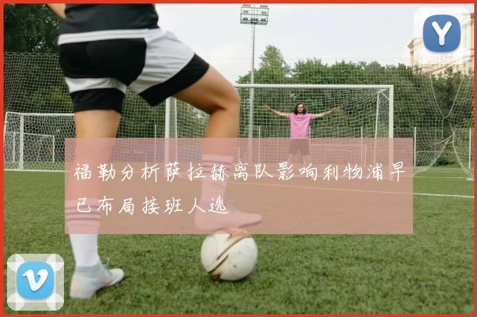福勒分析萨拉赫离队影响利物浦早已布局接班人选