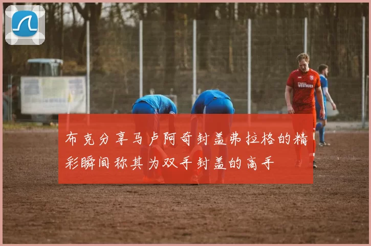 布克分享马卢阿奇封盖弗拉格的精彩瞬间称其为双手封盖的高手