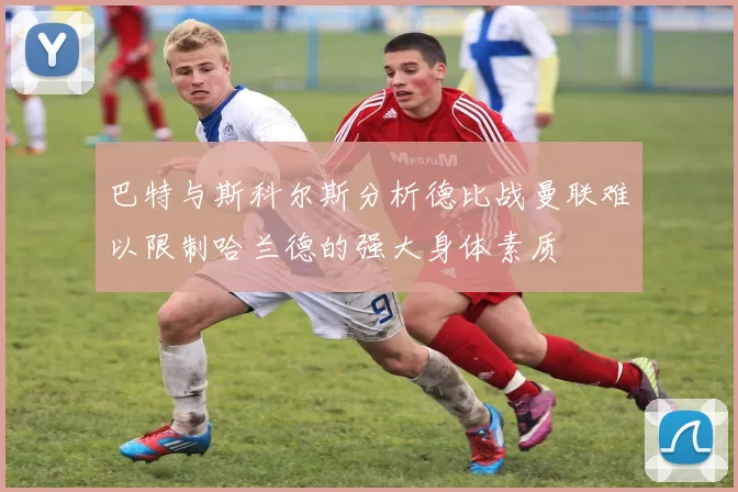 巴特与斯科尔斯分析德比战曼联难以限制哈兰德的强大身体素质