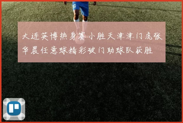 大连英博热身赛小胜天津津门虎张华晨任意球精彩破门助球队获胜