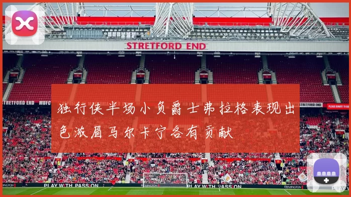 独行侠半场小负爵士弗拉格表现出色浓眉马尔卡宁各有贡献