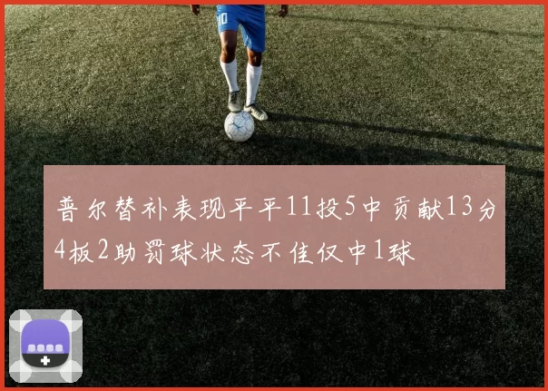 普尔替补表现平平11投5中贡献13分4板2助罚球状态不佳仅中1球